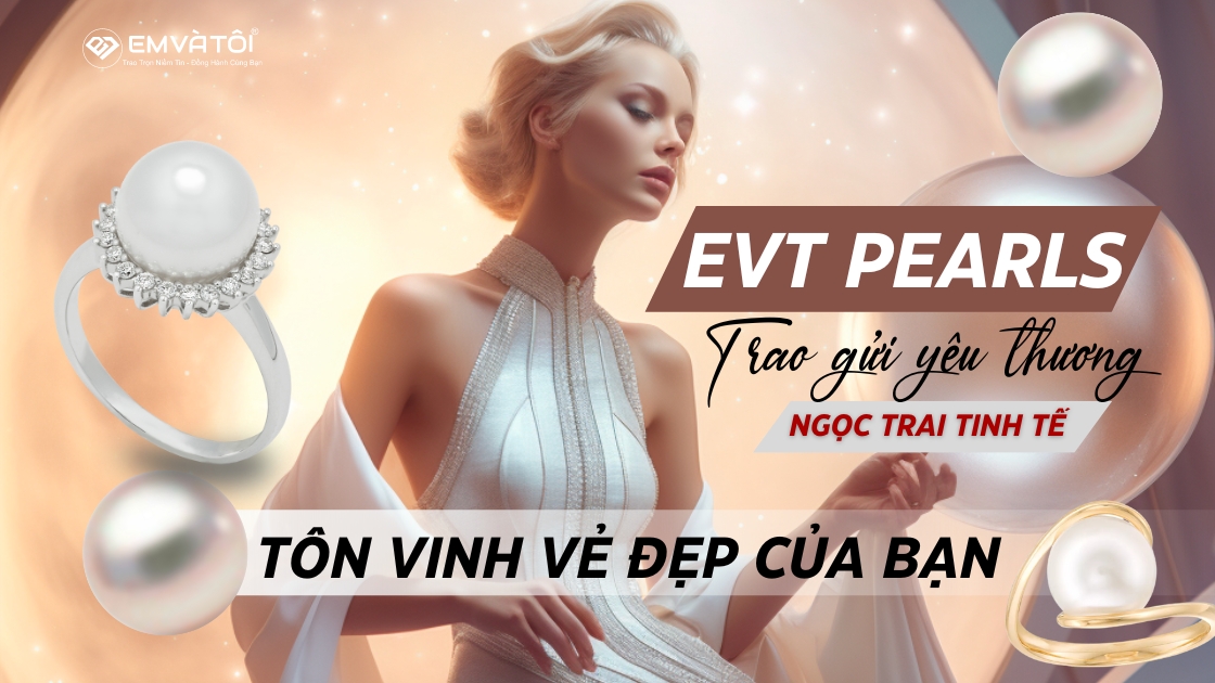 EVT Pearls: Ngọc trai tinh tết Trao gửi yêu thương, tôn vinh vẻ đẹp của bạn